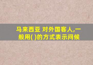 马来西亚 对外国客人,一般用( )的方式表示问候